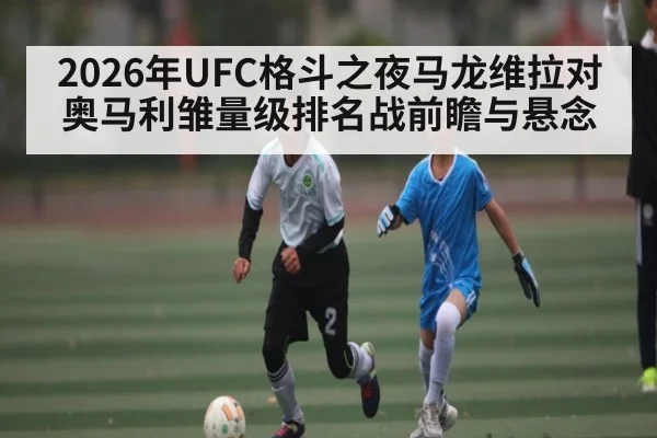 2026年UFC格斗之夜马龙维拉对奥马利雏量级排名战前瞻与悬念 - kaiyun