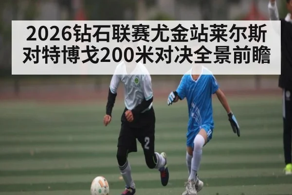 2026钻石联赛尤金站莱尔斯对特博戈200米对决全景前瞻 - kaiyun