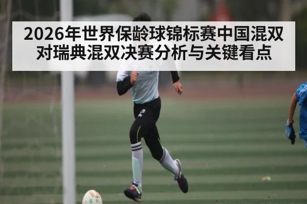 2026年世界保龄球锦标赛中国混双对瑞典混双决赛分析与关键看点