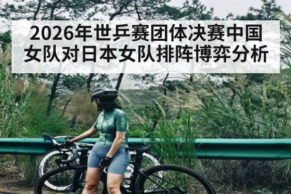 2026年世乒赛团体决赛中国女队对日本女队排阵博弈分析